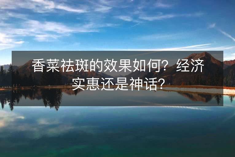 香菜祛斑的效果如何？经济实惠还是神话？