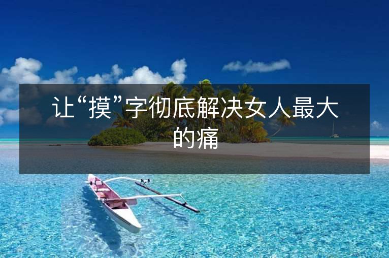 让“摸”字彻底解决女人最大的痛 让“摸”字彻底解决女人最大的痛