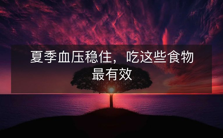 夏季血压稳住,吃这些食物最有效 夏季血压稳住,吃这些食物最有效